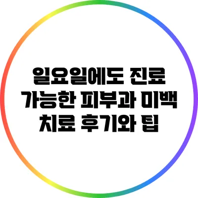 일요일에도 진료 가능한 피부과 미백 치료 후기와 팁