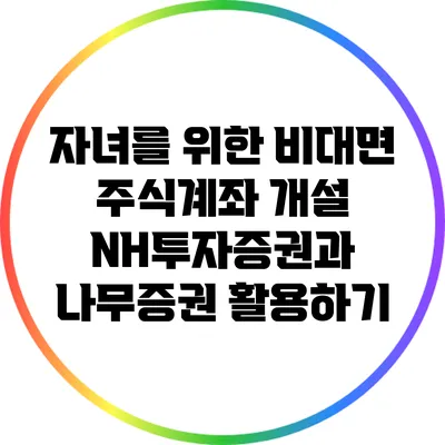 자녀를 위한 비대면 주식계좌 개설: NH투자증권과 나무증권 활용하기