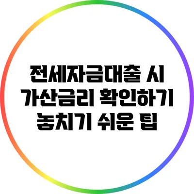 전세자금대출 시 가산금리 확인하기: 놓치기 쉬운 팁