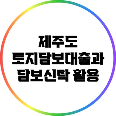 제주도 토지담보대출과 담보신탁 활용