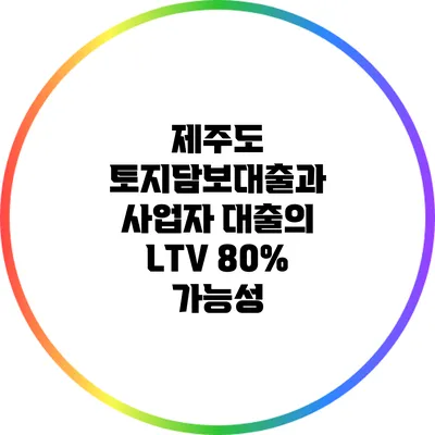 제주도 토지담보대출과 사업자 대출의 LTV 80% 가능성