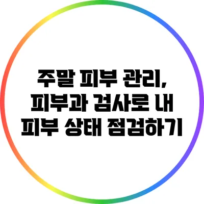 주말 피부 관리, 피부과 검사로 내 피부 상태 점검하기