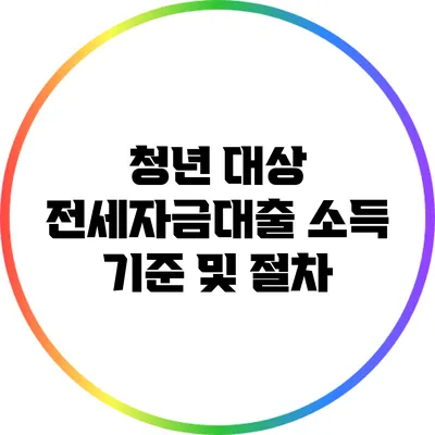 청년 대상 전세자금대출 소득 기준 및 절차