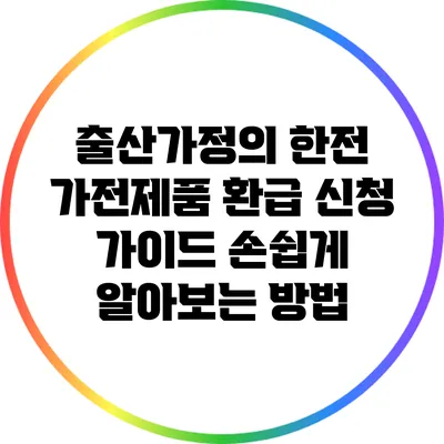 출산가정의 한전 가전제품 환급 신청 가이드: 손쉽게 알아보는 방법