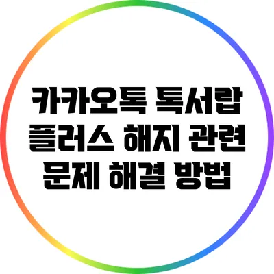 카카오톡 톡서랍 플러스 해지 관련 문제 해결 방법