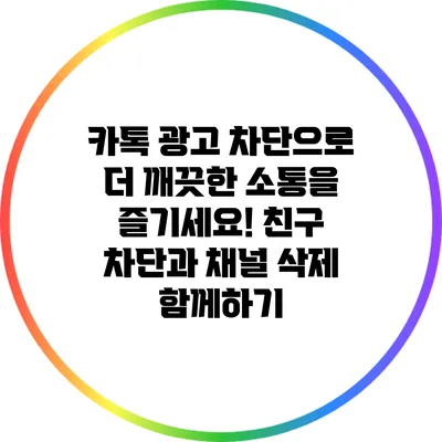 카톡 광고 차단으로 더 깨끗한 소통을 즐기세요! 친구 차단과 채널 삭제 함께하기