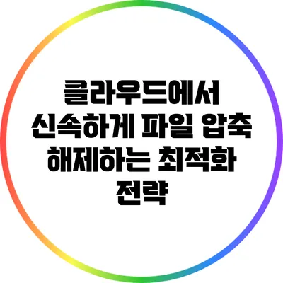클라우드에서 신속하게 파일 압축 해제하는 최적화 전략