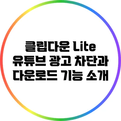 클립다운 Lite: 유튜브 광고 차단과 다운로드 기능 소개