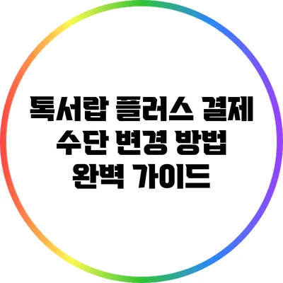 톡서랍 플러스 결제 수단 변경 방법 완벽 가이드