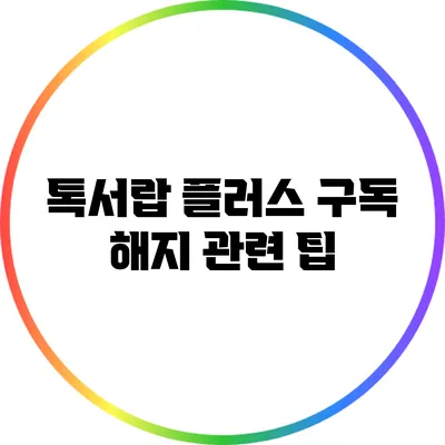 톡서랍 플러스 구독 해지 관련 팁