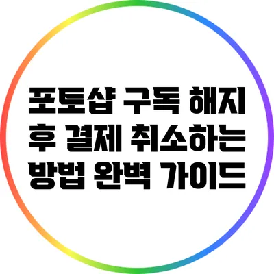 포토샵 구독 해지 후 결제 취소하는 방법: 완벽 가이드