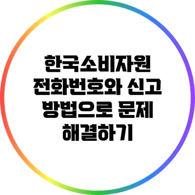 한국소비자원: 전화번호와 신고 방법으로 문제 해결하기