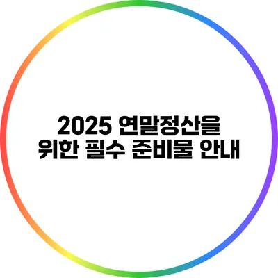 2025 연말정산을 위한 필수 준비물 안내