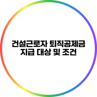 건설근로자 퇴직공제금 지급 대상 및 조건