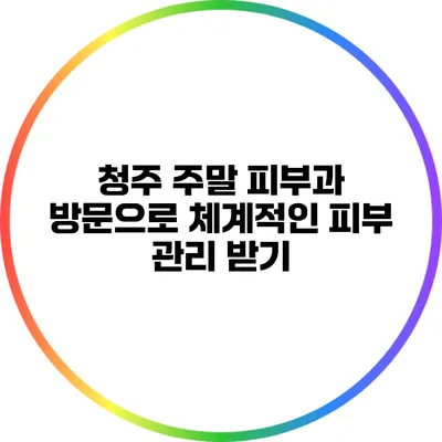 청주 주말 피부과 방문으로 체계적인 피부 관리 받기