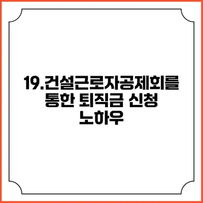 19.건설근로자공제회를 통한 퇴직금 신청 노하우