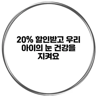 20% 할인받고 우리 아이의 눈 건강을 지켜요