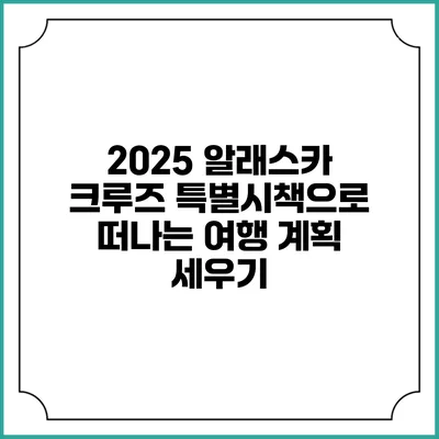 2025 알래스카 크루즈 특별시책으로 떠나는 여행 계획 세우기