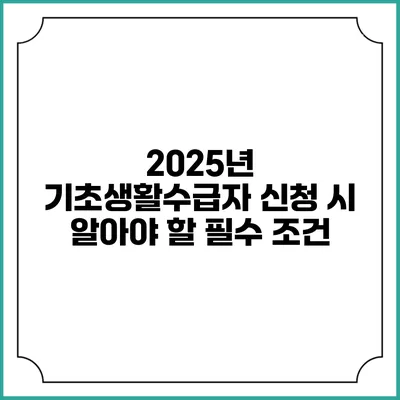 2025년 기초생활수급자 신청 시 알아야 할 필수 조건