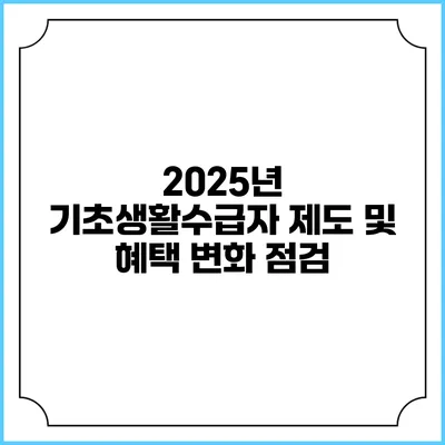 2025년 기초생활수급자 제도 및 혜택 변화 점검
