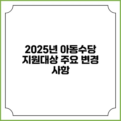 2025년 아동수당 지원대상 주요 변경 사항