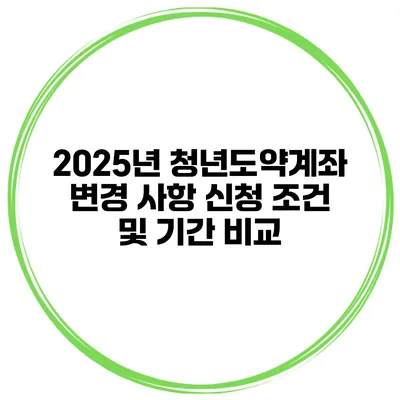 2025년 청년도약계좌 변경 사항 신청 조건 및 기간 비교