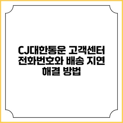 CJ대한통운 고객센터 전화번호와 배송 지연 해결 방법