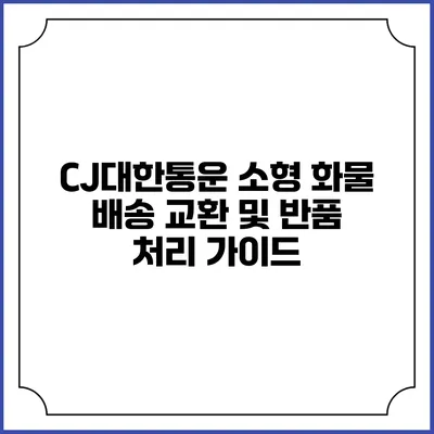 CJ대한통운 소형 화물 배송 교환 및 반품 처리 가이드