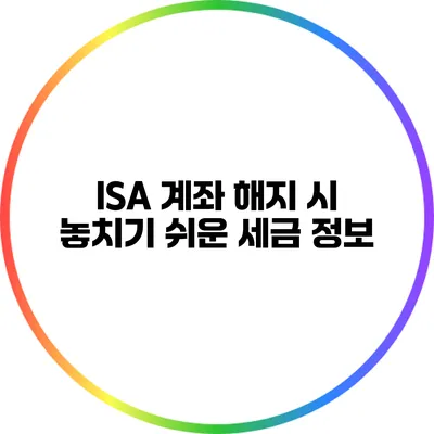 ISA 계좌 해지 시 놓치기 쉬운 세금 정보
