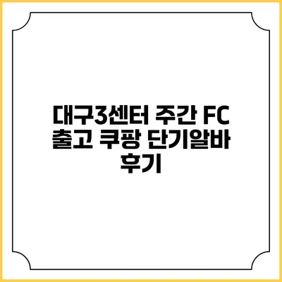 대구3센터 주간 FC 출고 쿠팡 단기알바 후기