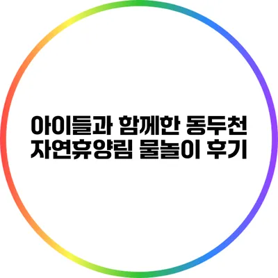 아이들과 함께한 동두천 자연휴양림 물놀이 후기
