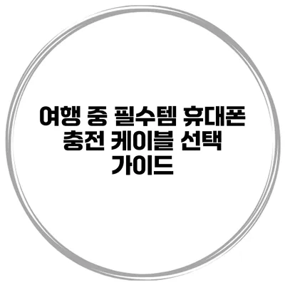 여행 중 필수템 휴대폰 충전 케이블 선택 가이드