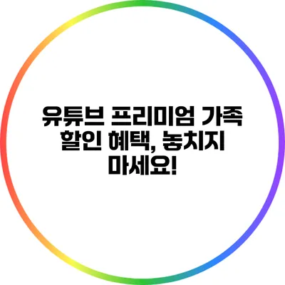 유튜브 프리미엄 가족 할인 혜택, 놓치지 마세요!