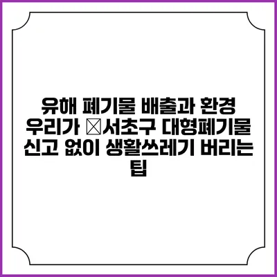 유해 폐기물 배출과 환경: 우리가 �서초구 대형폐기물 신고 없이 생활쓰레기 버리는 팁