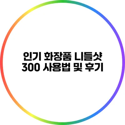 인기 화장품 니들샷 300 사용법 및 후기