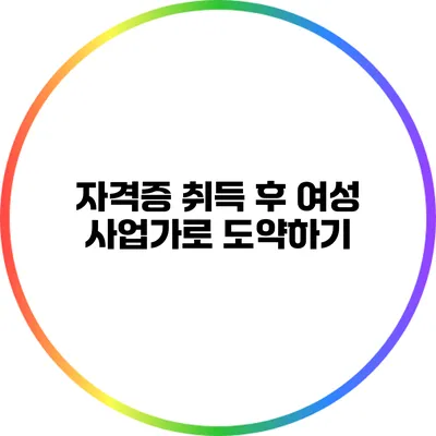 자격증 취득 후 여성 사업가로 도약하기