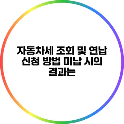 자동차세 조회 및 연납 신청 방법: 미납 시의 결과는?