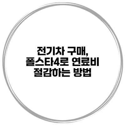 전기차 구매, 폴스타4로 연료비 절감하는 방법