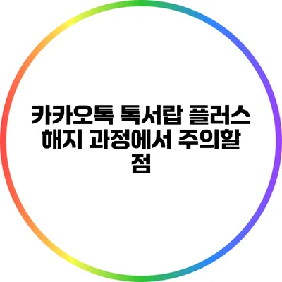 카카오톡 톡서랍 플러스 해지 과정에서 주의할 점