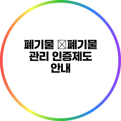폐기물 �폐기물 관리 인증제도 안내