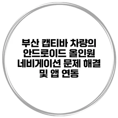 부산 캡티바 차량의 안드로이드 올인원 네비게이션 문제 해결 및 앱 연동